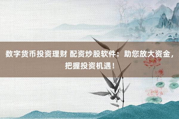 数字货币投资理财 配资炒股软件：助您放大资金，把握投资机遇！