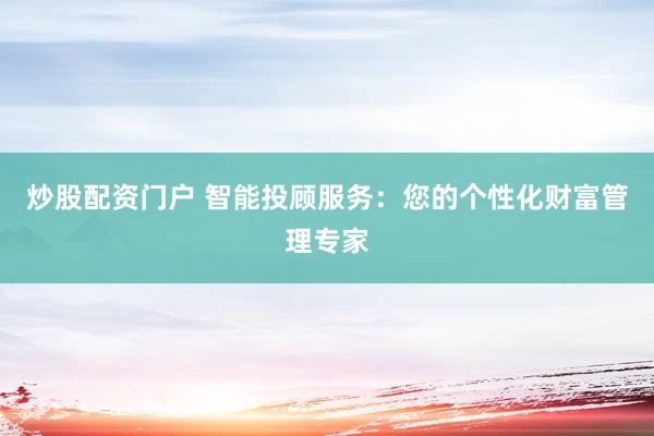 炒股配资门户 智能投顾服务：您的个性化财富管理专家