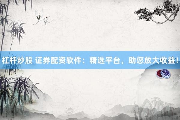 杠杆炒股 证券配资软件：精选平台，助您放大收益！