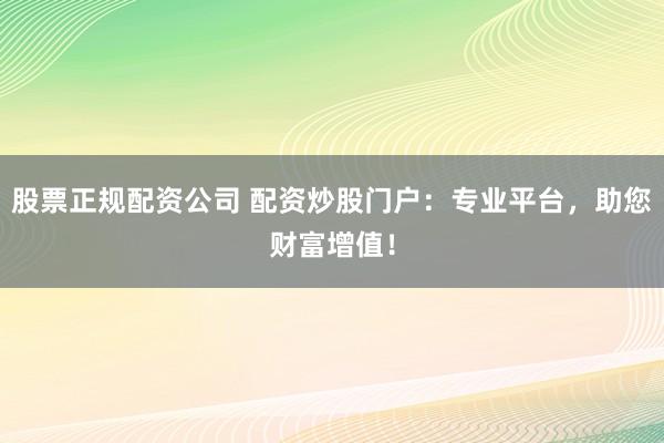 股票正规配资公司 配资炒股门户：专业平台，助您财富增值！