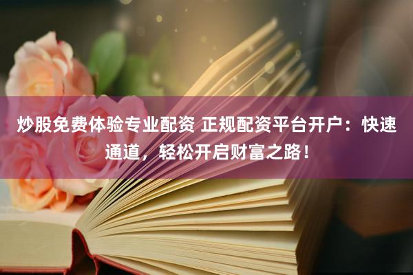 炒股免费体验专业配资 正规配资平台开户：快速通道，轻松开启财富之路！
