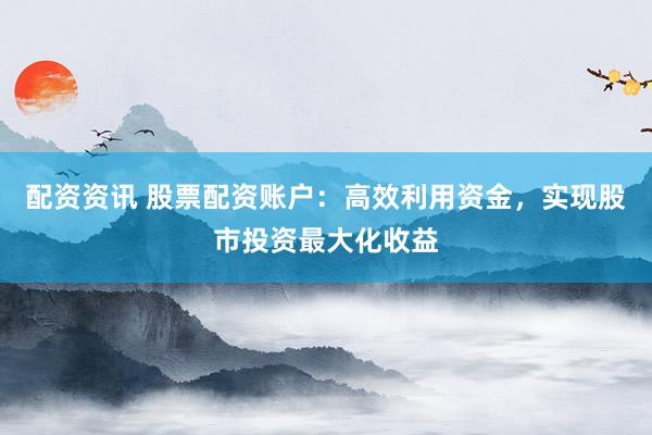 配资资讯 股票配资账户：高效利用资金，实现股市投资最大化收益