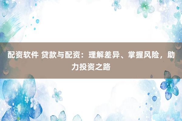 配资软件 贷款与配资：理解差异、掌握风险，助力投资之路