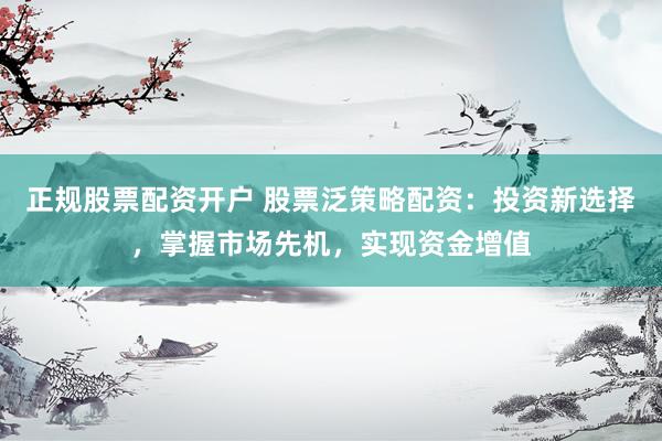 正规股票配资开户 股票泛策略配资：投资新选择，掌握市场先机，实现资金增值