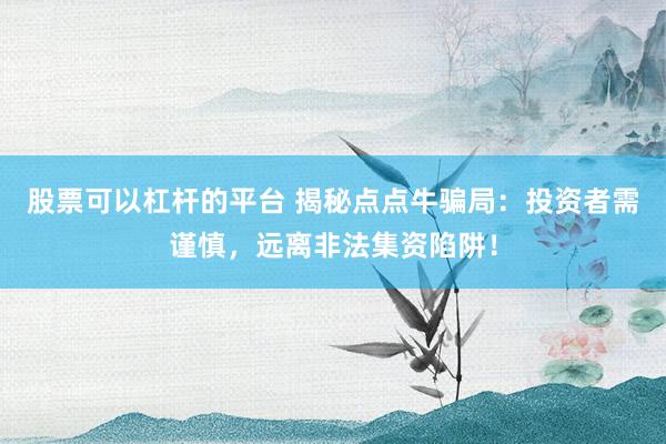 股票可以杠杆的平台 揭秘点点牛骗局：投资者需谨慎，远离非法集资陷阱！