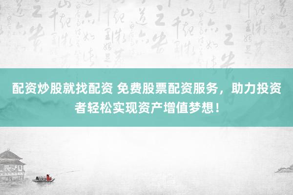 配资炒股就找配资 免费股票配资服务，助力投资者轻松实现资产增值梦想！