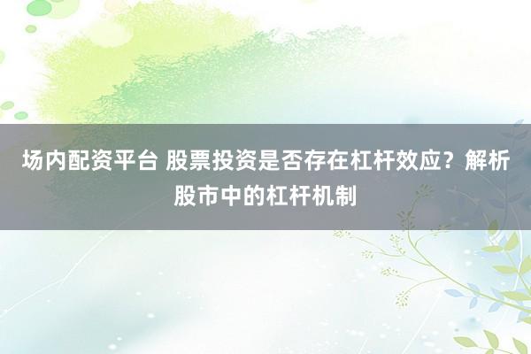 场内配资平台 股票投资是否存在杠杆效应？解析股市中的杠杆机制