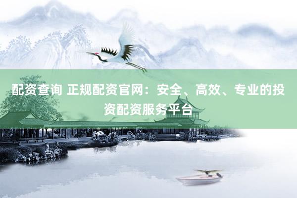 配资查询 正规配资官网：安全、高效、专业的投资配资服务平台