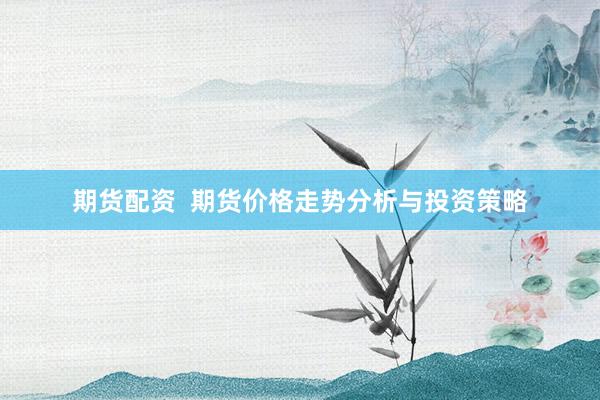 期货配资  期货价格走势分析与投资策略
