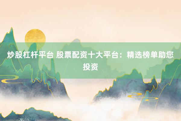 炒股杠杆平台 股票配资十大平台:精选榜单助您投资