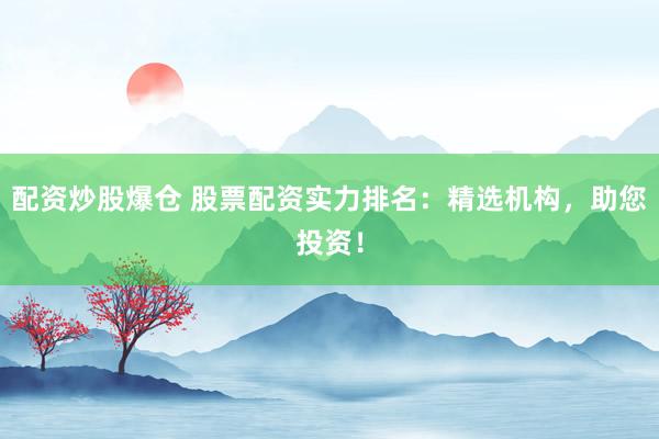 配资炒股爆仓 股票配资实力排名：精选机构，助您投资！