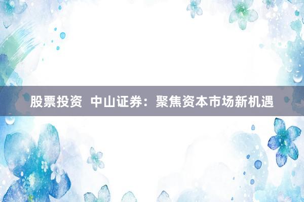 股票投资  中山证券：聚焦资本市场新机遇