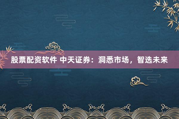 股票配资软件 中天证券：洞悉市场，智选未来