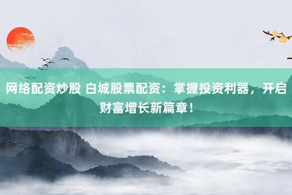 网络配资炒股 白城股票配资：掌握投资利器，开启财富增长新篇章！
