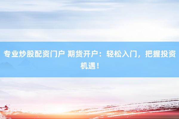 专业炒股配资门户 期货开户：轻松入门，把握投资机遇！