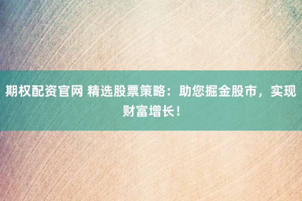期权配资官网 精选股票策略：助您掘金股市，实现财富增长！