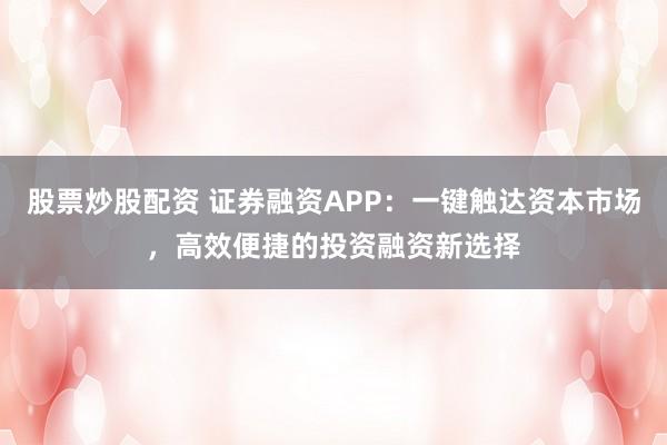股票炒股配资 证券融资APP：一键触达资本市场，高效便捷的投资融资新选择