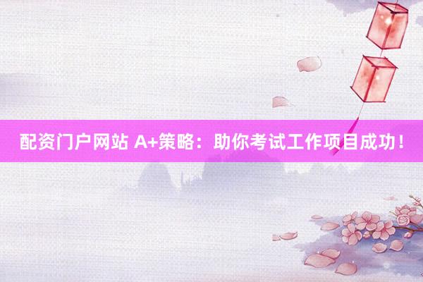 配资门户网站 A+策略：助你考试工作项目成功！