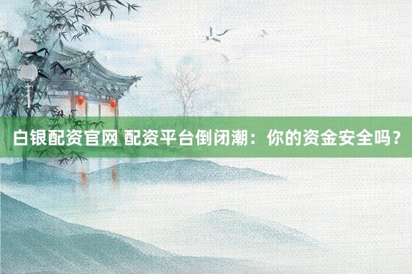 白银配资官网 配资平台倒闭潮：你的资金安全吗？