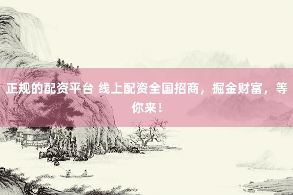 正规的配资平台 线上配资全国招商，掘金财富，等你来！
