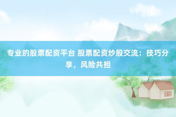 专业的股票配资平台 股票配资炒股交流：技巧分享，风险共担