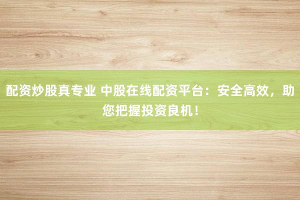 配资炒股真专业 中股在线配资平台：安全高效，助您把握投资良机！