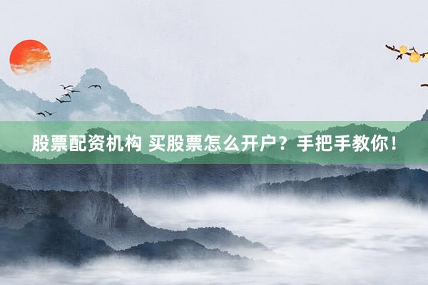 股票配资机构 买股票怎么开户？手把手教你！