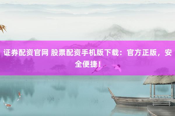 证券配资官网 股票配资手机版下载：官方正版，安全便捷！