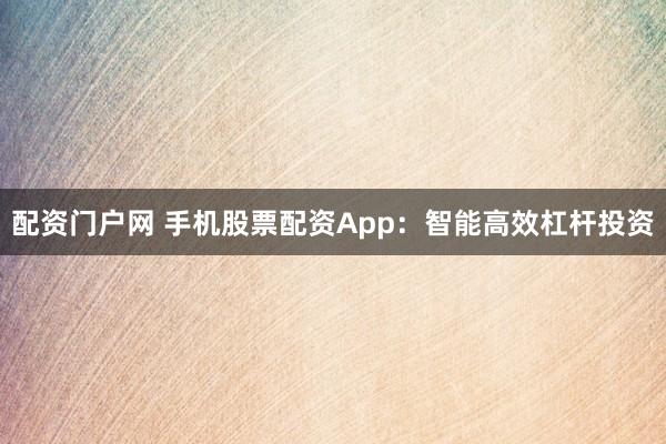 配资门户网 手机股票配资App：智能高效杠杆投资