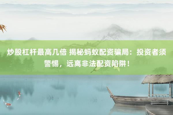 炒股杠杆最高几倍 揭秘蚂蚁配资骗局：投资者须警惕，远离非法配资陷阱！