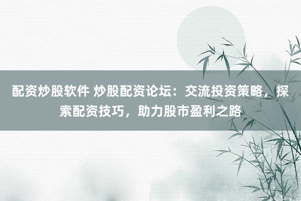 配资炒股软件 炒股配资论坛：交流投资策略，探索配资技巧，助力股市盈利之路