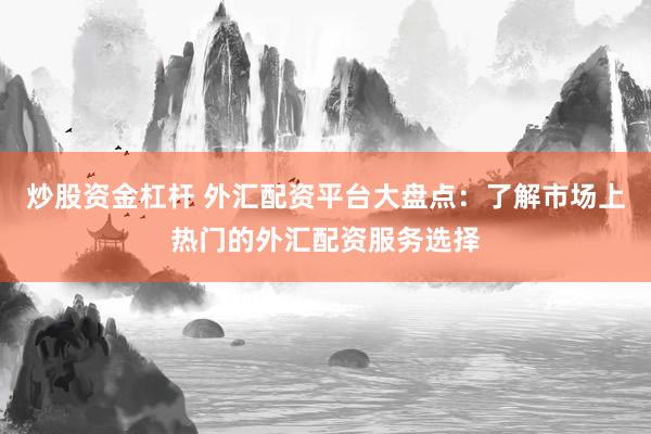 炒股资金杠杆 外汇配资平台大盘点：了解市场上热门的外汇配资服务选择