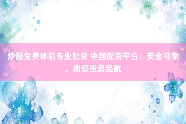 炒股免费体验专业配资 中国配资平台：安全可靠，助您投资起航
