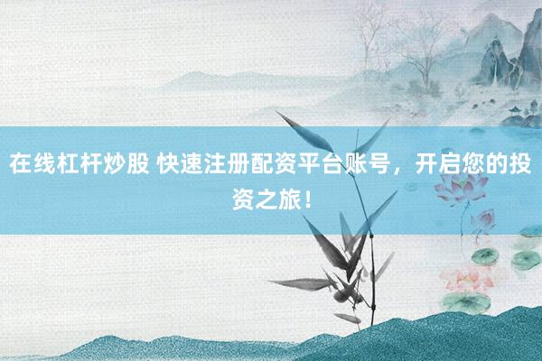 在线杠杆炒股 快速注册配资平台账号，开启您的投资之旅！