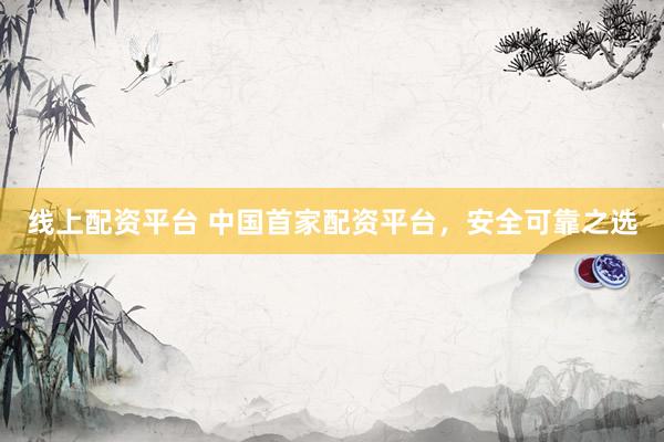 线上配资平台 中国首家配资平台，安全可靠之选