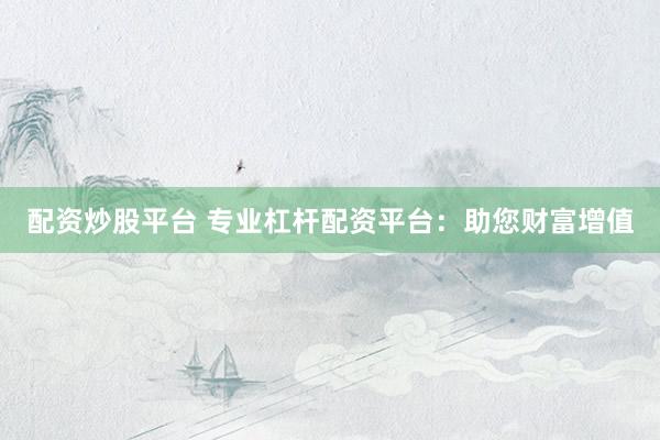 配资炒股平台 专业杠杆配资平台：助您财富增值