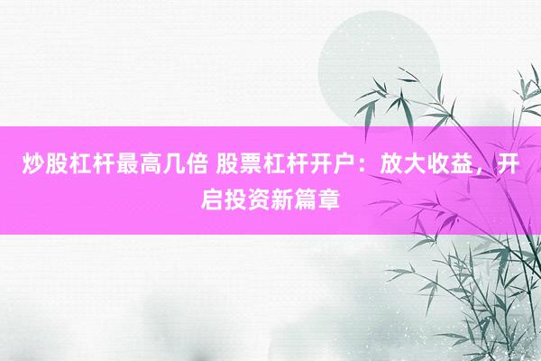 炒股杠杆最高几倍 股票杠杆开户：放大收益，开启投资新篇章