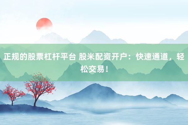 正规的股票杠杆平台 股米配资开户：快速通道，轻松交易！
