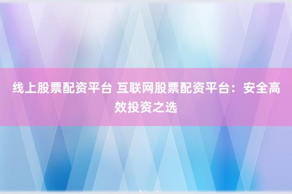 线上股票配资平台 互联网股票配资平台：安全高效投资之选