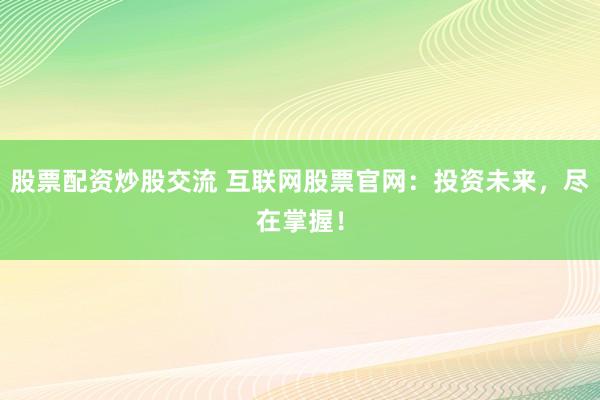 股票配资炒股交流 互联网股票官网：投资未来，尽在掌握！