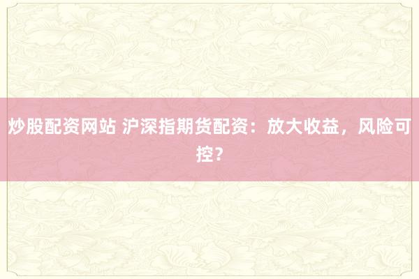 炒股配资网站 沪深指期货配资：放大收益，风险可控？