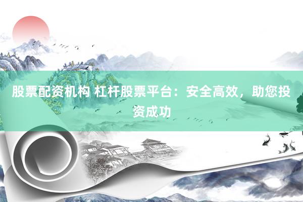 股票配资机构 杠杆股票平台：安全高效，助您投资成功