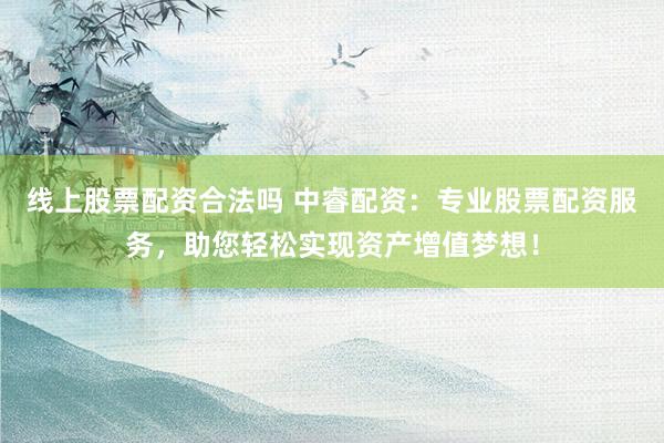 线上股票配资合法吗 中睿配资：专业股票配资服务，助您轻松实现资产增值梦想！