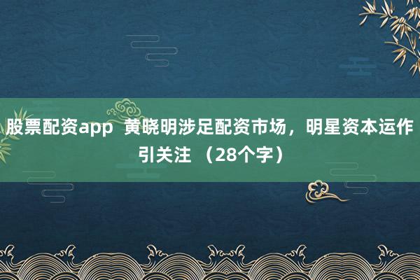 股票配资app  黄晓明涉足配资市场，明星资本运作引关注 （28个字）