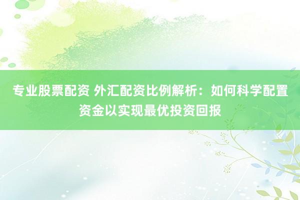 专业股票配资 外汇配资比例解析：如何科学配置资金以实现最优投资回报