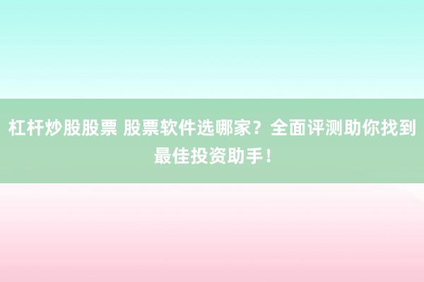 杠杆炒股股票 股票软件选哪家？全面评测助你找到最佳投资助手！