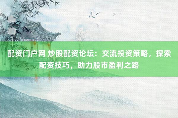 配资门户网 炒股配资论坛：交流投资策略，探索配资技巧，助力股市盈利之路