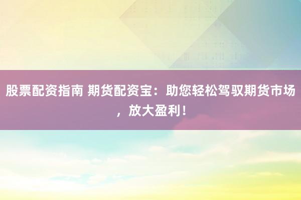 股票配资指南 期货配资宝:助您轻松驾驭期货市场,放大盈利!