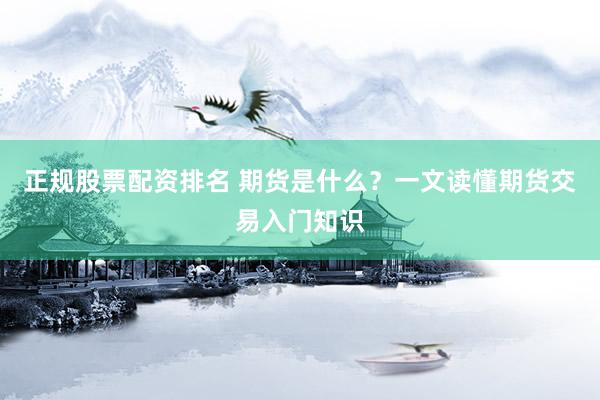 正规股票配资排名 期货是什么?一文读懂期货交易入门知识