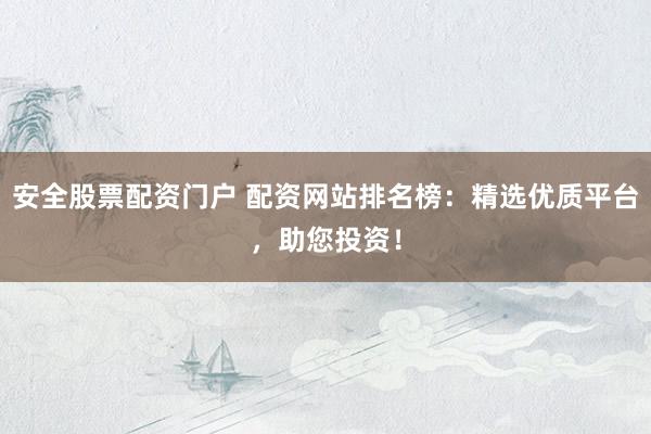 安全股票配资门户 配资网站排名榜：精选优质平台，助您投资！
